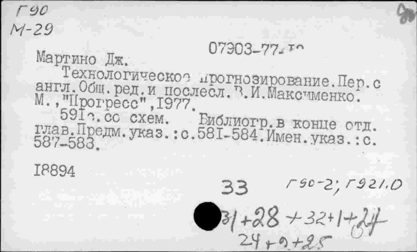 ﻿Г 90
М-29
М „	07903-77- т°
Мартино Дж.
ангяеоЙ?гЛпГГ^СКО° ^дозирование. Пеп. с м ?"Йтгр^с"Д97°?еМ- •И'йако',менко ™Лгт ,сс схем* Библиогр.в конце отл 587-53^да’УКЭЗ-:°-581-584.Имен.утаз?™.’
18894
33 гес-гу г$г/.о
фз/
2-У^ЛГ °